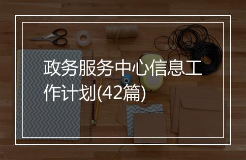 政务服务中心信息工作计划(42篇)