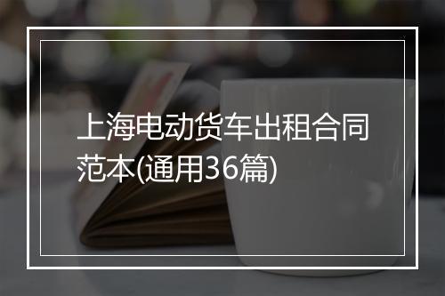 上海电动货车出租合同范本(通用36篇)