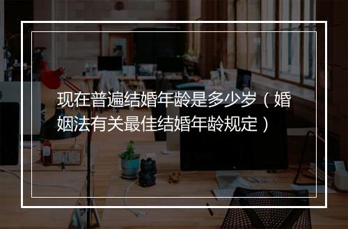 现在普遍结婚年龄是多少岁（婚姻法有关最佳结婚年龄规定）