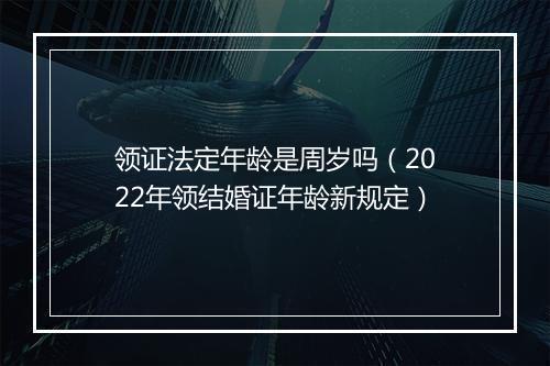 领证法定年龄是周岁吗（2022年领结婚证年龄新规定）