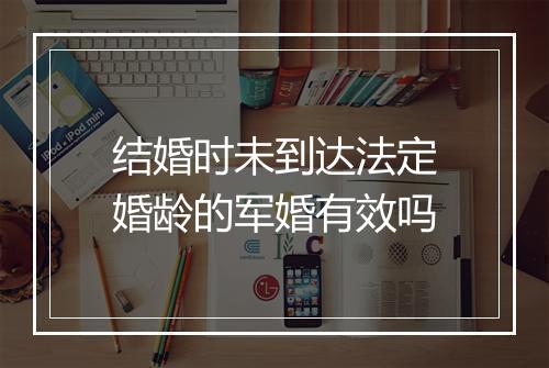 结婚时未到达法定婚龄的军婚有效吗