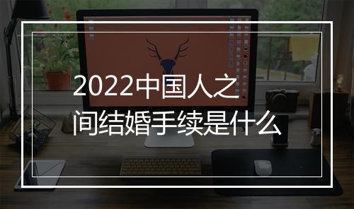 2022中国人之间结婚手续是什么