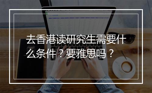 去香港读研究生需要什么条件？要雅思吗？