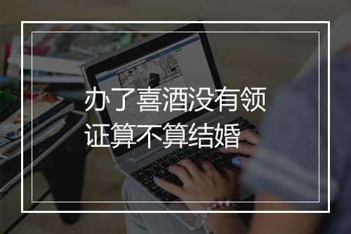 办了喜酒没有领证算不算结婚