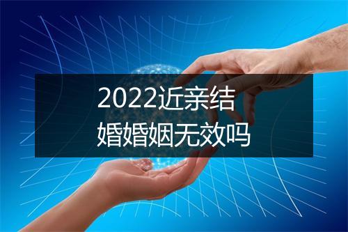 2022近亲结婚婚姻无效吗