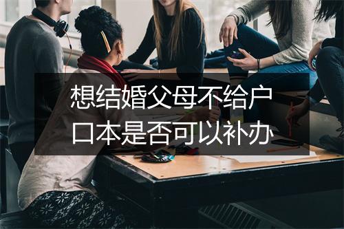 想结婚父母不给户口本是否可以补办