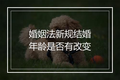 婚姻法新规结婚年龄是否有改变
