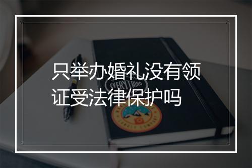 只举办婚礼没有领证受法律保护吗