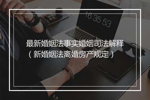最新婚姻法事实婚姻司法解释（新婚姻法离婚房产规定）