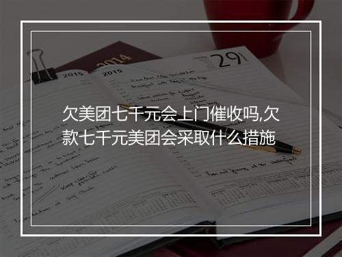 欠美团七千元会上门催收吗,欠款七千元美团会采取什么措施