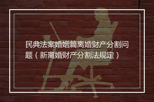 民典法案婚姻篇离婚财产分割问题（新离婚财产分割法规定）