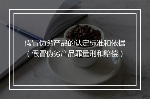 假冒伪劣产品的认定标准和依据（假冒伪劣产品罪量刑和赔偿）