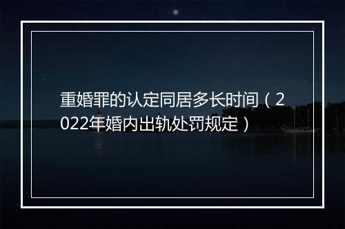 重婚罪的认定同居多长时间（2022年婚内出轨处罚规定）