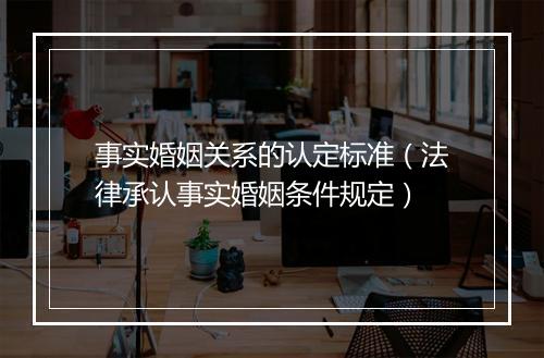 事实婚姻关系的认定标准（法律承认事实婚姻条件规定）