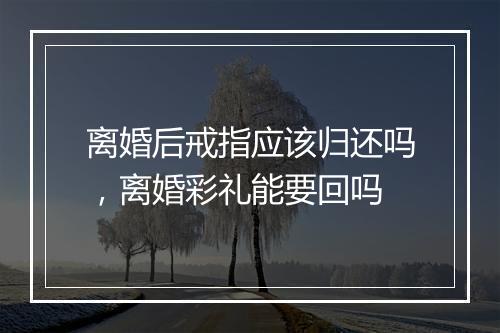 离婚后戒指应该归还吗，离婚彩礼能要回吗