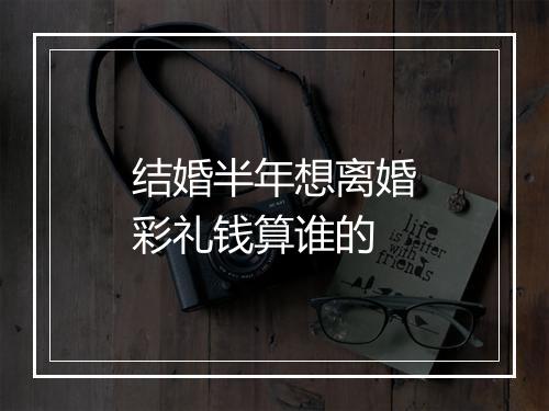 结婚半年想离婚彩礼钱算谁的