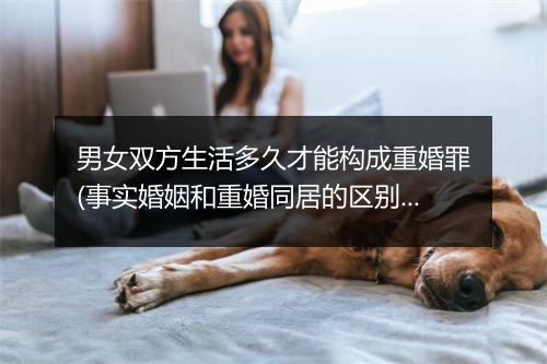 男女双方生活多久才能构成重婚罪(事实婚姻和重婚同居的区别)