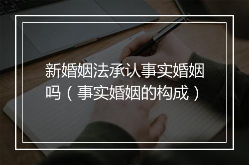 新婚姻法承认事实婚姻吗（事实婚姻的构成）