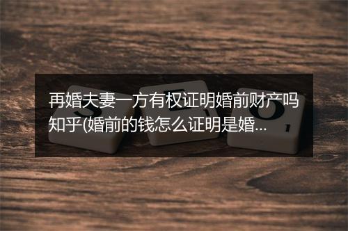 再婚夫妻一方有权证明婚前财产吗知乎(婚前的钱怎么证明是婚前财产)