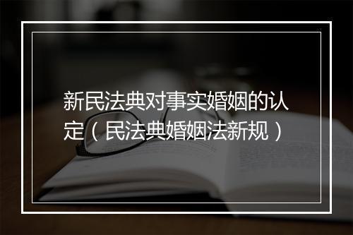 新民法典对事实婚姻的认定（民法典婚姻法新规）