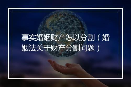 事实婚姻财产怎以分割（婚姻法关于财产分割问题）
