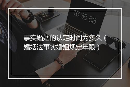 事实婚姻的认定时间为多久（婚姻法事实婚姻规定年限）