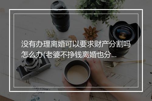没有办理离婚可以要求财产分割吗怎么办(老婆不挣钱离婚也分割一半财产吗)