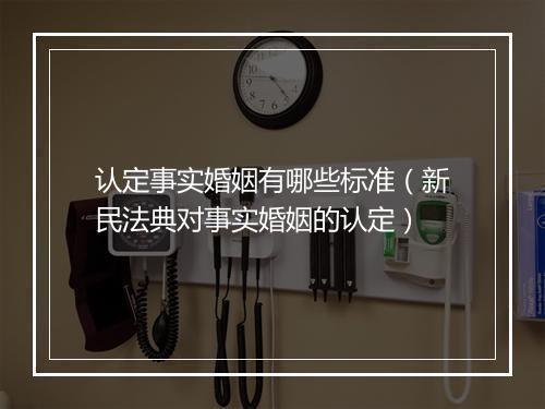 认定事实婚姻有哪些标准（新民法典对事实婚姻的认定）