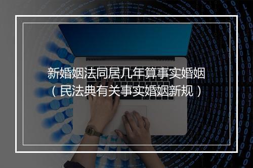 新婚姻法同居几年算事实婚姻（民法典有关事实婚姻新规）