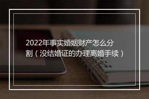 2022年事实婚姻财产怎么分割（没结婚证的办理离婚手续）