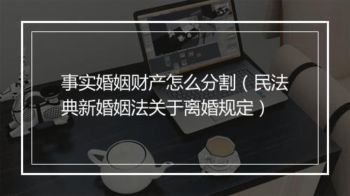 事实婚姻财产怎么分割（民法典新婚姻法关于离婚规定）