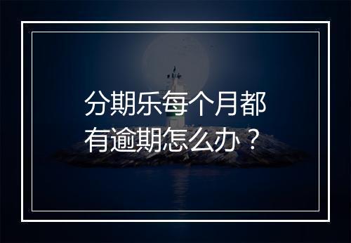 分期乐每个月都有逾期怎么办？