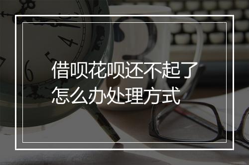 借呗花呗还不起了怎么办处理方式