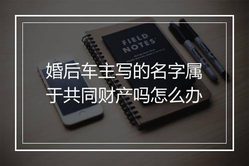 婚后车主写的名字属于共同财产吗怎么办