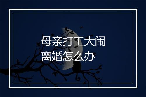 母亲打工大闹离婚怎么办
