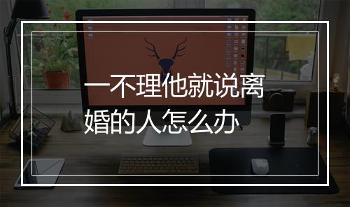 一不理他就说离婚的人怎么办