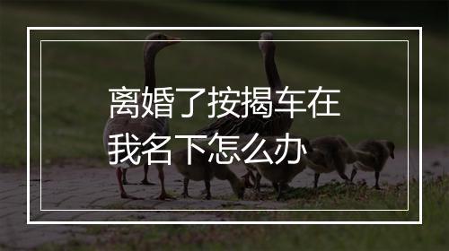 离婚了按揭车在我名下怎么办