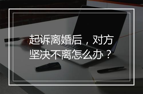 起诉离婚后，对方坚决不离怎么办？