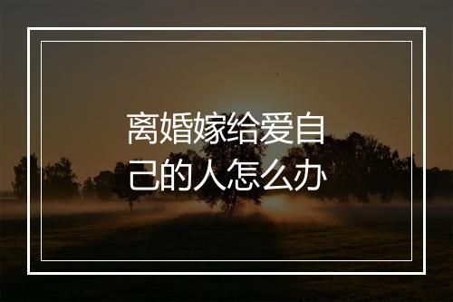 离婚嫁给爱自己的人怎么办