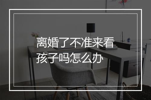 离婚了不准来看孩子吗怎么办