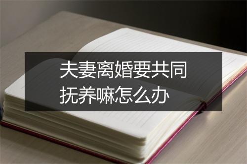 夫妻离婚要共同抚养嘛怎么办
