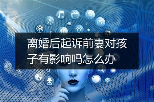 离婚后起诉前妻对孩子有影响吗怎么办