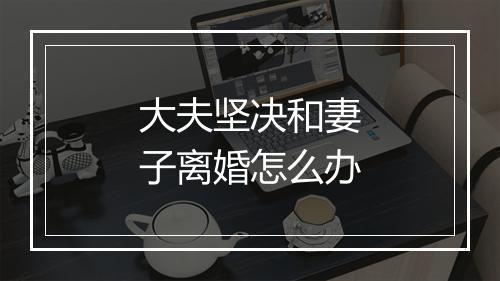 大夫坚决和妻子离婚怎么办