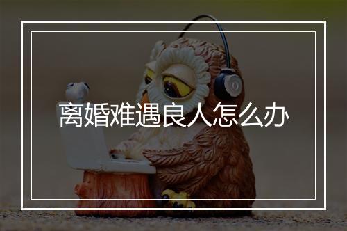 离婚难遇良人怎么办