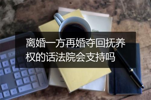 离婚一方再婚夺回抚养权的话法院会支持吗