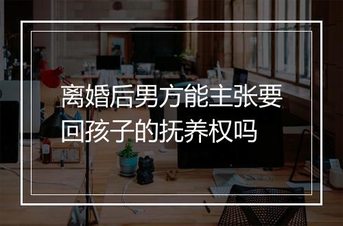 离婚后男方能主张要回孩子的抚养权吗