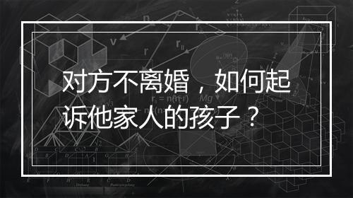 对方不离婚，如何起诉他家人的孩子？