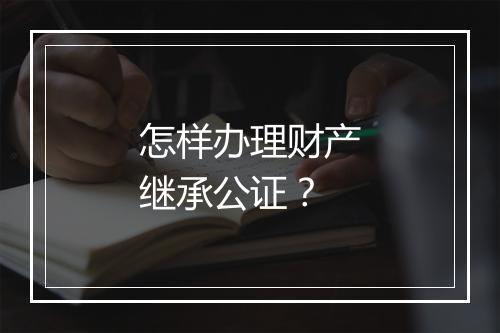 怎样办理财产继承公证？