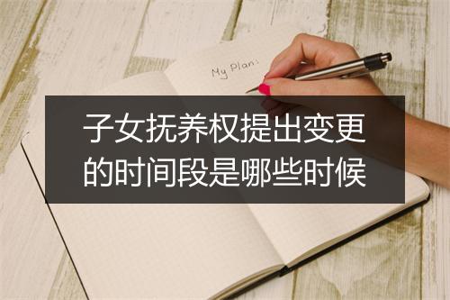 子女抚养权提出变更的时间段是哪些时候