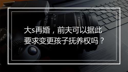 大s再婚，前夫可以据此要求变更孩子抚养权吗？